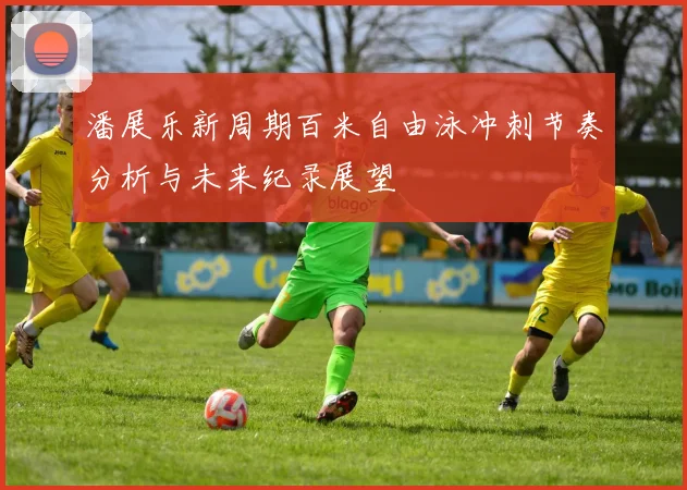 潘展乐新周期百米自由泳冲刺节奏分析与未来纪录展望
