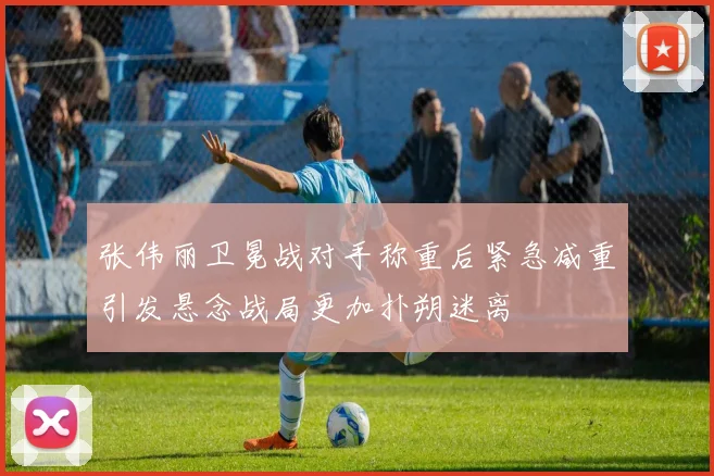 张伟丽卫冕战对手称重后紧急减重引发悬念战局更加扑朔迷离