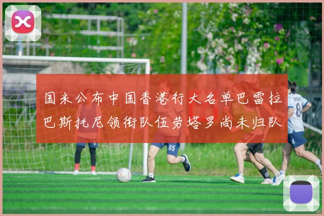 国米公布中国香港行大名单巴雷拉巴斯托尼领衔队伍劳塔罗尚未归队