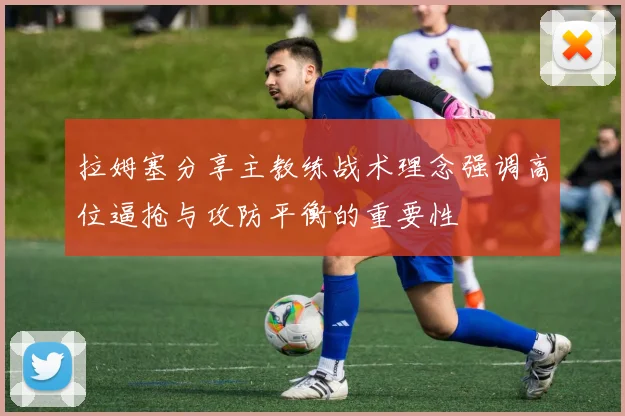 拉姆塞分享主教练战术理念强调高位逼抢与攻防平衡的重要性