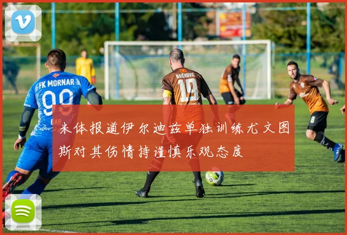 米体报道伊尔迪兹单独训练尤文图斯对其伤情持谨慎乐观态度